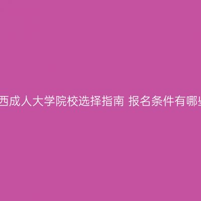 广西成人大学院校选择指南 报名条件有哪些